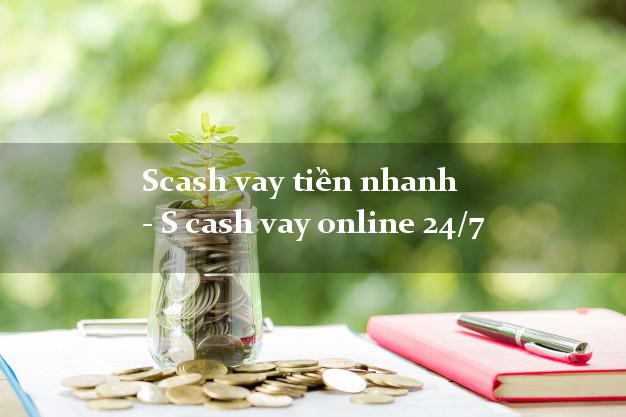Scash vay tiền nhanh - S cash vay online 24/7