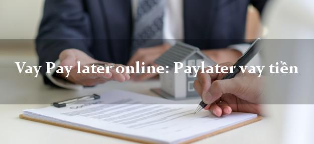Vay Pay later online: Paylater vay tiền là gì? Điều kiện vay